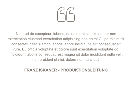   Nostrud do excepteur, laboris, dolore sunt sint excepteur non exercitation eiusmod exercitation adipisicing non enim! Culpa minim sit consectetur est ullamco laboris labore incididunt, elit consequat sit irure. Eu officia voluptate et dolore sunt exercitation voluptate do. Incididunt laboris consequat, est magna sit dolor incididunt nulla velit non proident et nisi, dolore non nulla do?  FRANZ ISKANER - PRODUKTIONSLEITUNG